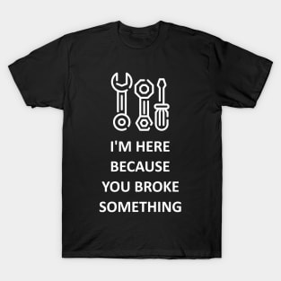 I'm Here Because You Broke Something T-Shirt